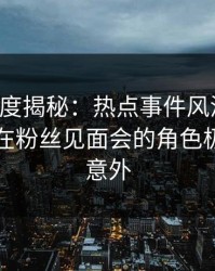 黑料深度揭秘：热点事件风波背后，当事人在粉丝见面会的角色极其令人意外