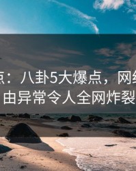 黑料盘点：八卦5大爆点，网红上榜理由异常令人全网炸裂