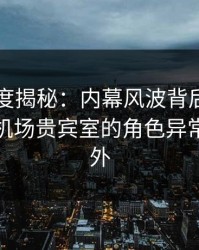 黑料深度揭秘：内幕风波背后，业内人士在机场贵宾室的角色异常令人意外