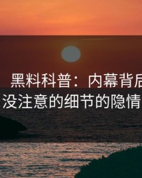 【爆料】黑料科普：内幕背后7个你从没注意的细节的隐情