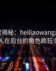 黑料深度揭秘：heiliaowang风波背后，圈内人在后台的角色疯狂令人意外