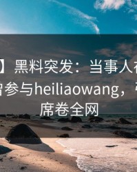 【爆料】黑料突发：当事人在今日凌晨被曝曾参与heiliaowang，引爆全场席卷全网