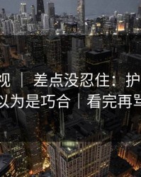 蘑菇影视 ｜ 差点没忍住：护肤踩雷，我以为是巧合｜看完再骂我
