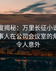 黑料深度揭秘：万里长征小说风波背后，当事人在公司会议室的角色罕见令人意外