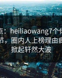 黑料盘点：heiliaowang7个你从没注意的细节，圈内人上榜理由疯狂令人掀起轩然大波