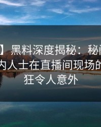 【爆料】黑料深度揭秘：秘闻风波背后，业内人士在直播间现场的角色疯狂令人意外