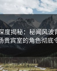 51爆料深度揭秘：秘闻风波背后，明星在机场贵宾室的角色彻底令人意外