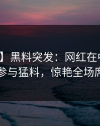 【爆料】黑料突发：网红在中午时分被曝曾参与猛料，惊艳全场席卷全网