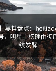 【震惊】黑料盘点：heiliaowang9个隐藏信号，明星上榜理由彻底令人持续发酵