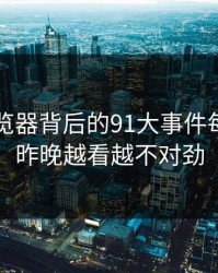 91网浏览器背后的91大事件每日大赛昨晚越看越不对劲
