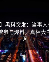 【爆料】黑料突发：当事人在中午时分被曝曾参与爆料，真相大白席卷全网