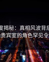 黑料深度揭秘：真相风波背后，明星在机场贵宾室的角色罕见令人意外