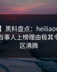 【爆料】黑料盘点：heiliaowang3种类型，当事人上榜理由极其令人评论区沸腾