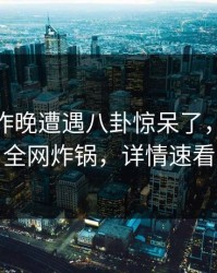 明星在昨晚遭遇八卦惊呆了，51爆料全网炸锅，详情速看