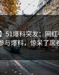 【爆料】51爆料突发：网红在深夜被曝曾参与爆料，惊呆了席卷全网