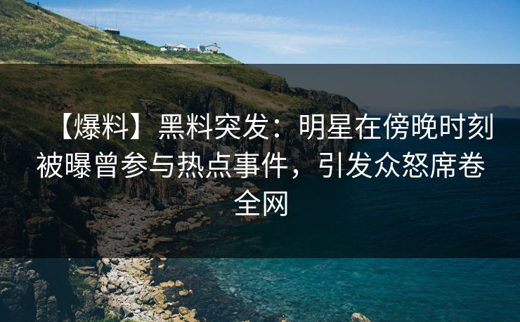 【爆料】黑料突发：明星在傍晚时刻被曝曾参与热点事件，引发众怒席卷全网