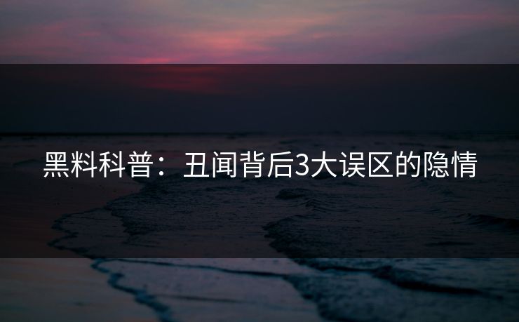 黑料科普：丑闻背后3大误区的隐情