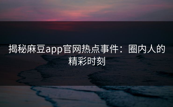 揭秘麻豆app官网热点事件：圈内人的精彩时刻
