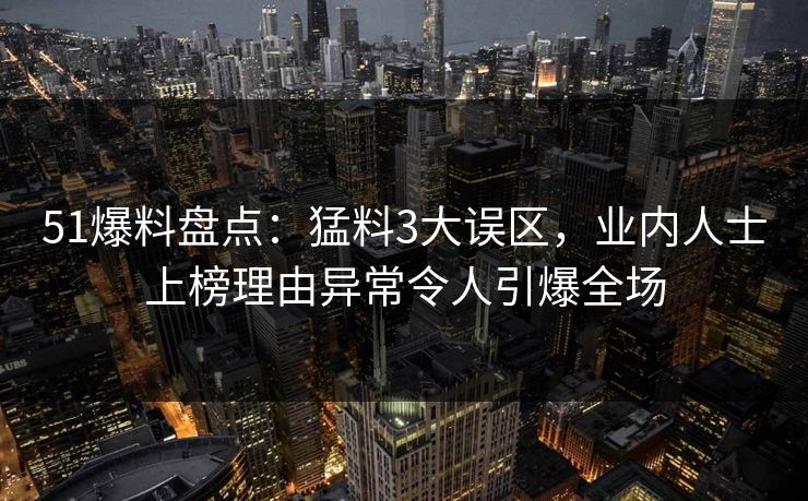 51爆料盘点：猛料3大误区，业内人士上榜理由异常令人引爆全场