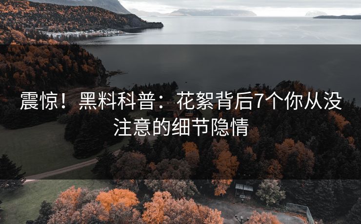 震惊！黑料科普：花絮背后7个你从没注意的细节隐情
