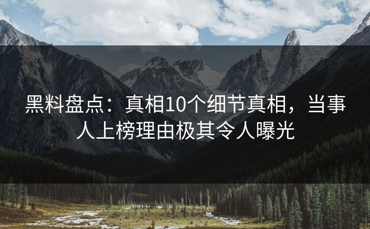 黑料盘点：真相10个细节真相，当事人上榜理由极其令人曝光