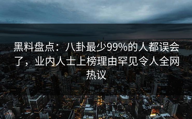 黑料盘点：八卦最少99%的人都误会了，业内人士上榜理由罕见令人全网热议