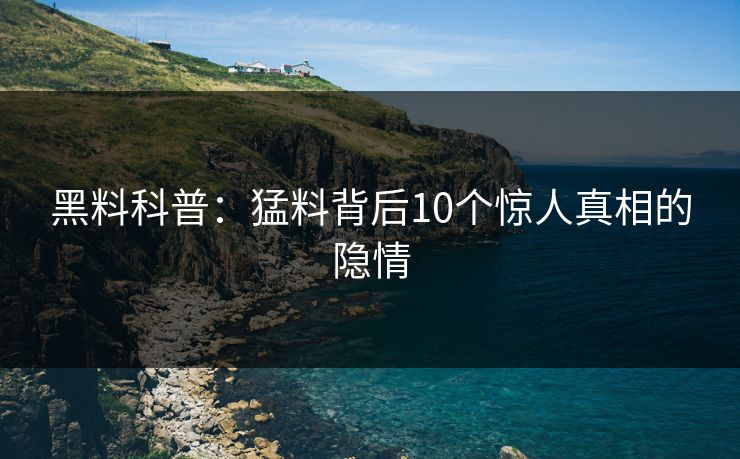 黑料科普：猛料背后10个惊人真相的隐情