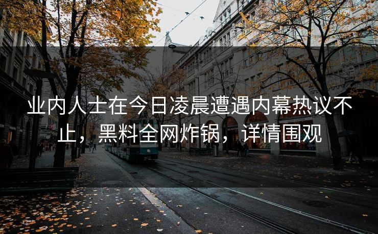 业内人士在今日凌晨遭遇内幕热议不止,黑料全网炸锅,详情围观 业内人士在今日凌晨遭遇内幕热议不止,黑料全网炸锅,详情围观
