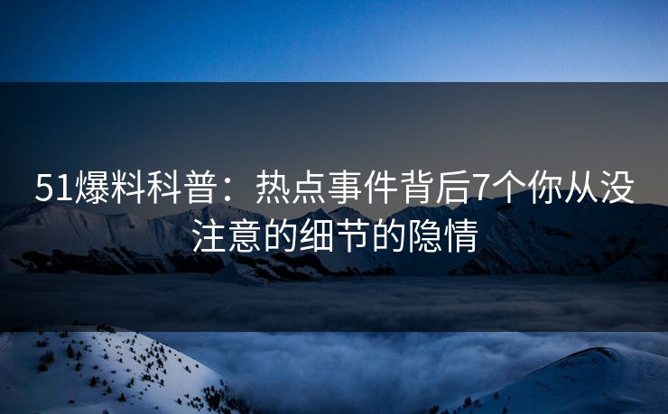 51爆料科普：热点事件背后7个你从没注意的细节的隐情