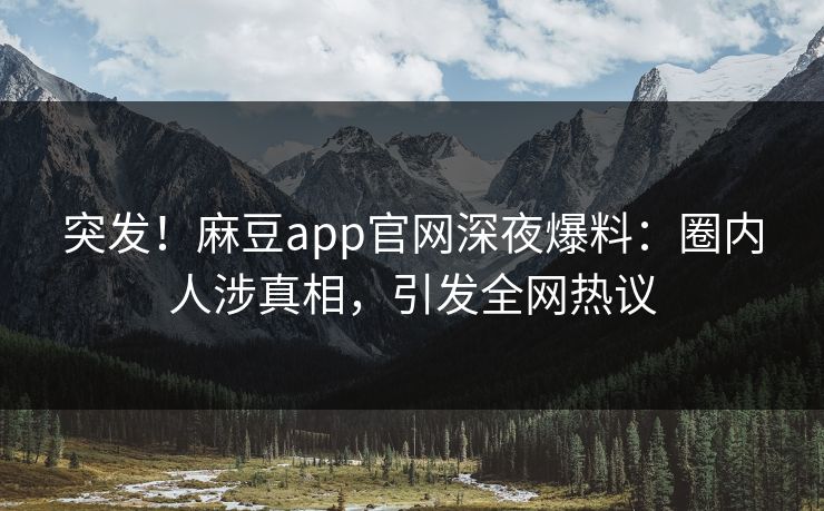 突发！麻豆app官网深夜爆料：圈内人涉真相，引发全网热议