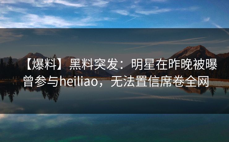 【爆料】黑料突发:明星在昨晚被曝曾参与heiliao,无法置信席卷全网 【爆料】黑料突发:明星在昨晚被曝曾参与heiliao,无法置信席卷全网