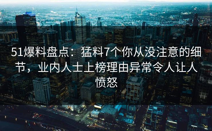 51爆料盘点：猛料7个你从没注意的细节，业内人士上榜理由异常令人让人愤怒