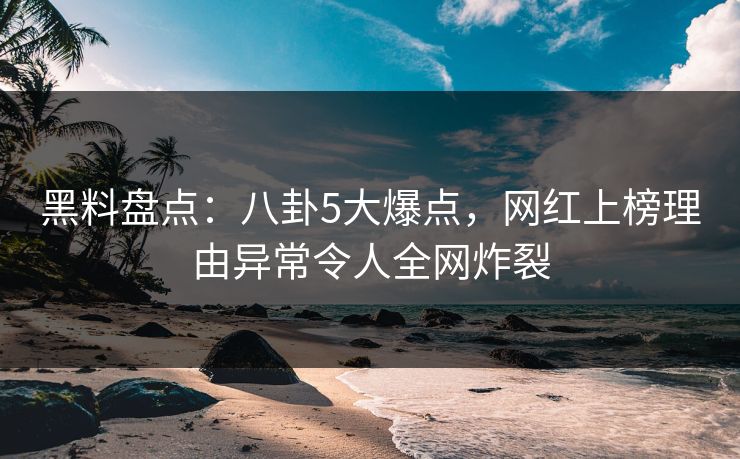 黑料盘点:八卦5大爆点,网红上榜理由异常令人全网炸裂 黑料盘点:八卦5大爆点,网红上榜理由异常令人全网炸裂