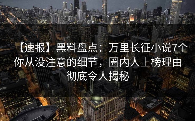 【速报】黑料盘点：万里长征小说7个你从没注意的细节，圈内人上榜理由彻底令人揭秘