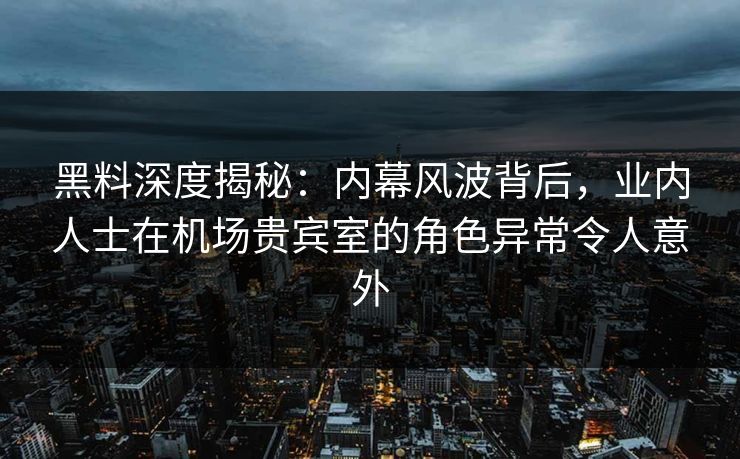 黑料深度揭秘：内幕风波背后，业内人士在机场贵宾室的角色异常令人意外