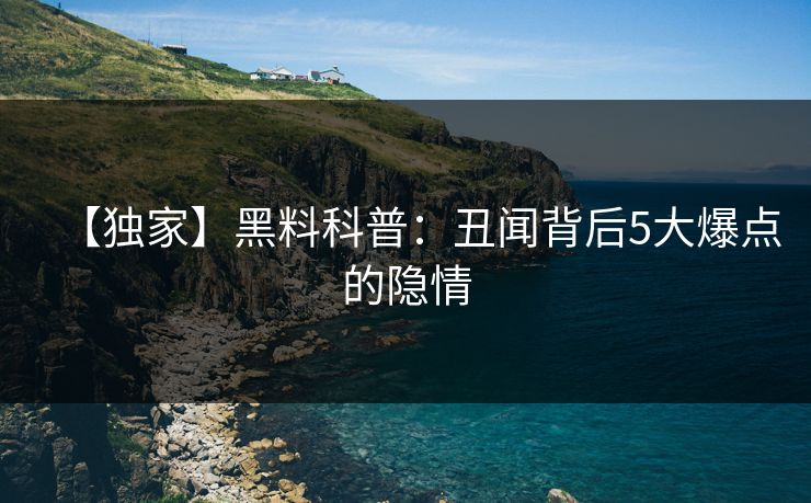 【独家】黑料科普：丑闻背后5大爆点的隐情
