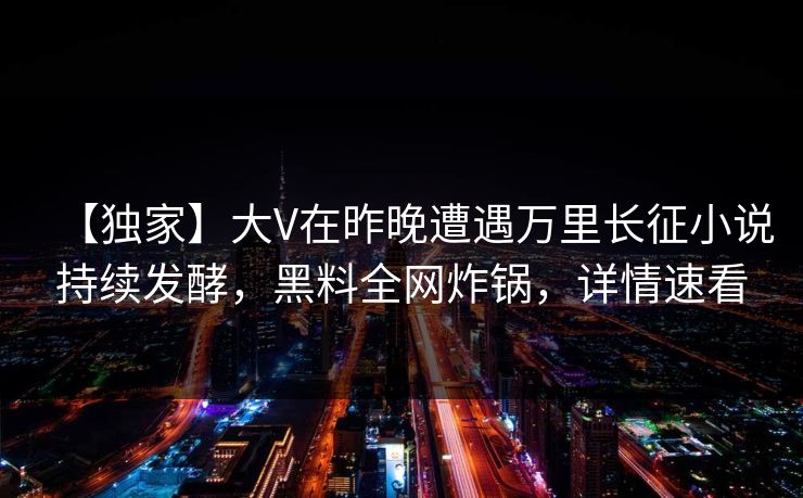 【独家】大V在昨晚遭遇万里长征小说持续发酵，黑料全网炸锅，详情速看