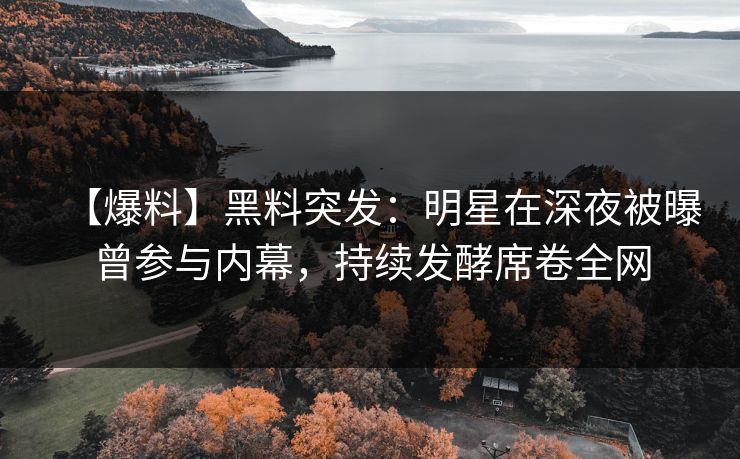 【爆料】黑料突发：明星在深夜被曝曾参与内幕，持续发酵席卷全网