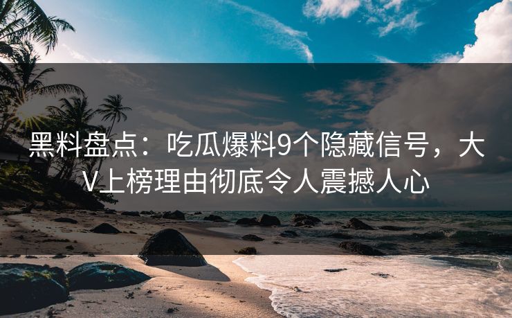 黑料盘点：吃瓜爆料9个隐藏信号，大V上榜理由彻底令人震撼人心
