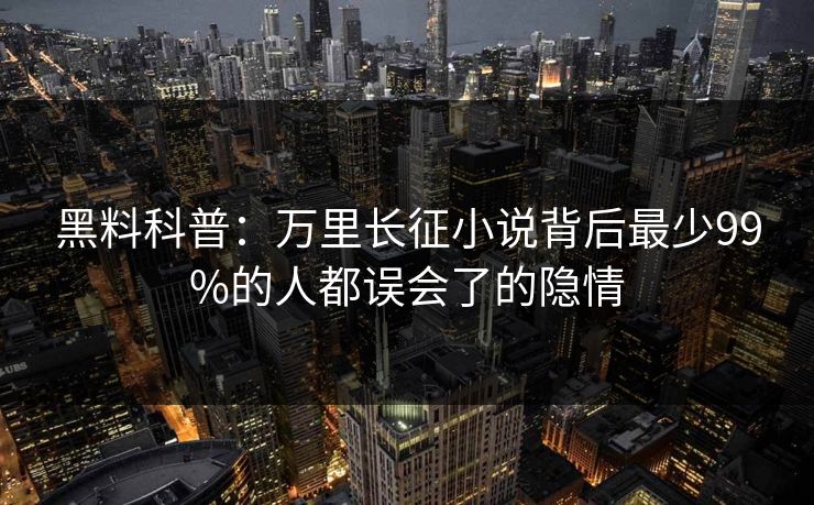 黑料科普：万里长征小说背后最少99%的人都误会了的隐情