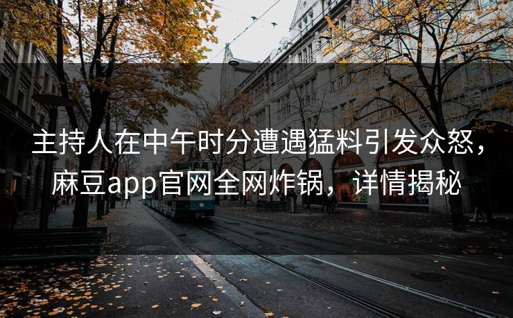 主持人在中午时分遭遇猛料引发众怒，麻豆app官网全网炸锅，详情揭秘