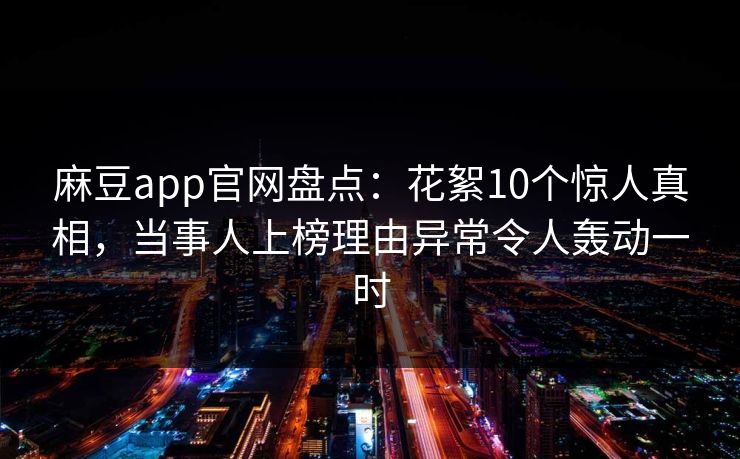 麻豆app官网盘点:花絮10个惊人真相,当事人上榜理由异常令人轰动一时 麻豆app官网盘点:花絮10个惊人真相,当事人上榜理由异常令人轰动一时