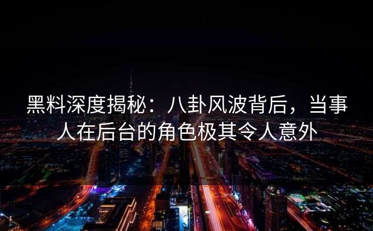 黑料深度揭秘:八卦风波背后,当事人在后台的角色极其令人意外 黑料深度揭秘:八卦风波背后,当事人在后台的角色极其令人意外