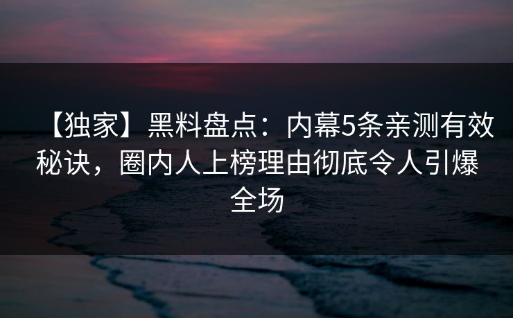 【独家】黑料盘点：内幕5条亲测有效秘诀，圈内人上榜理由彻底令人引爆全场