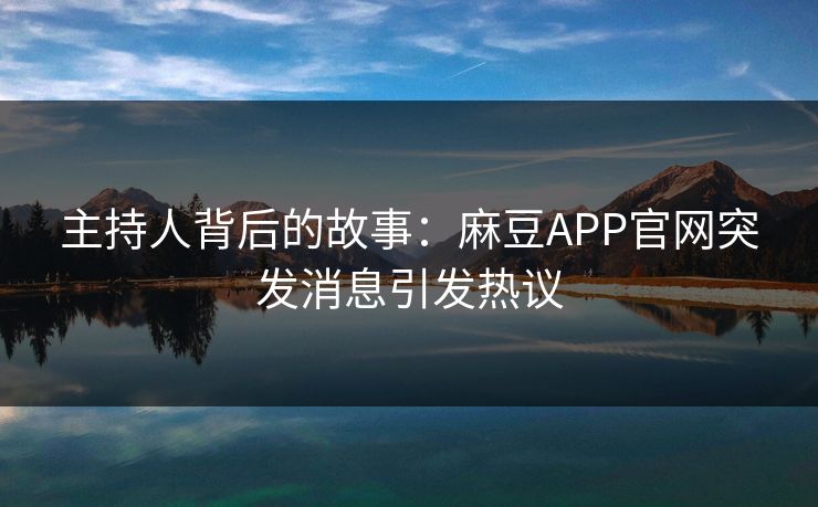 主持人背后的故事:麻豆APP官网突发消息引发热议 主持人背后的故事:麻豆APP官网突发消息引发热议