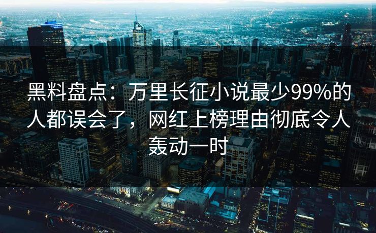 黑料盘点：万里长征小说最少99%的人都误会了，网红上榜理由彻底令人轰动一时