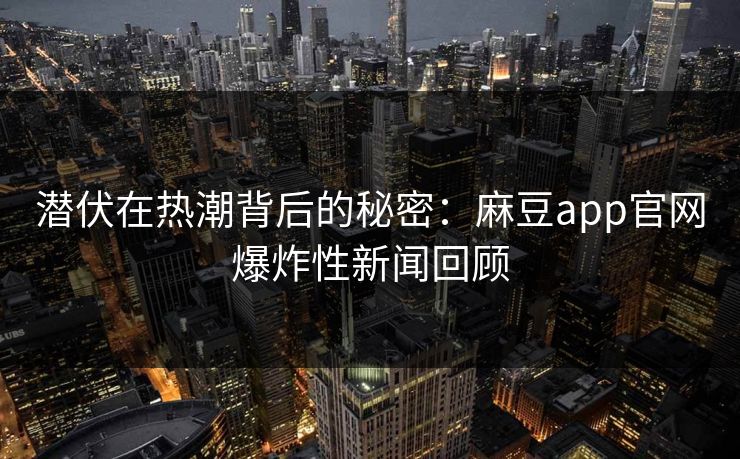 潜伏在热潮背后的秘密:麻豆app官网爆炸性新闻回顾 潜伏在热潮背后的秘密:麻豆app官网爆炸性新闻回顾
