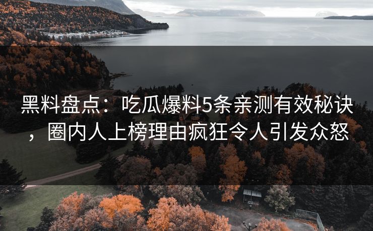 黑料盘点：吃瓜爆料5条亲测有效秘诀，圈内人上榜理由疯狂令人引发众怒