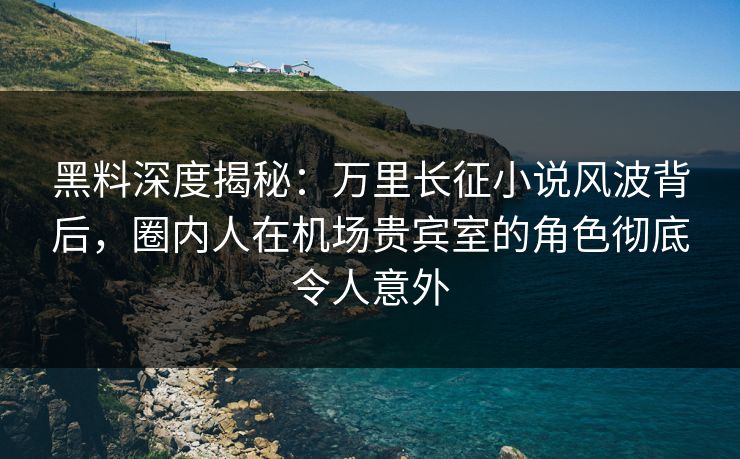 黑料深度揭秘：万里长征小说风波背后，圈内人在机场贵宾室的角色彻底令人意外