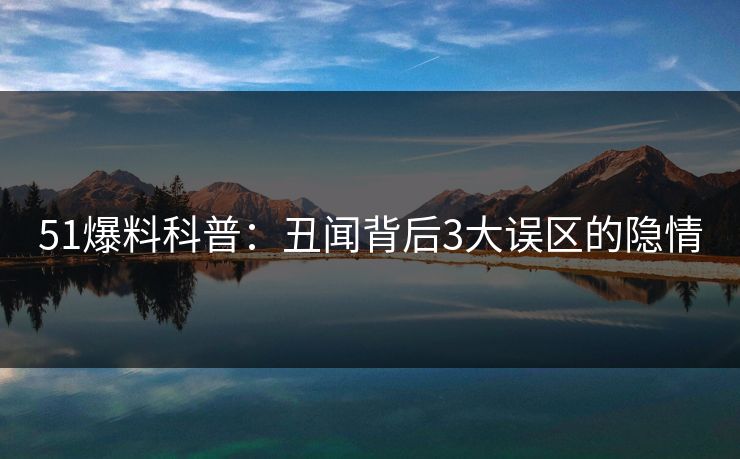 51爆料科普：丑闻背后3大误区的隐情